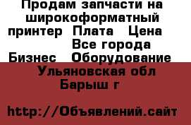 Продам запчасти на широкоформатный принтер. Плата › Цена ­ 27 000 - Все города Бизнес » Оборудование   . Ульяновская обл.,Барыш г.